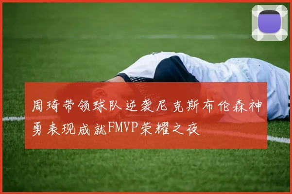 周琦带领球队逆袭尼克斯布伦森神勇表现成就FMVP荣耀之夜