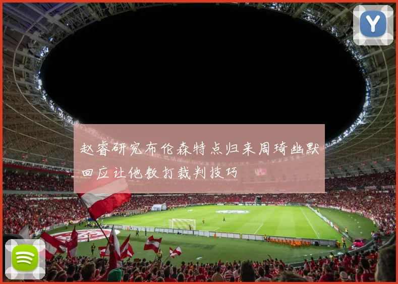 赵睿研究布伦森特点归来周琦幽默回应让他教打裁判技巧