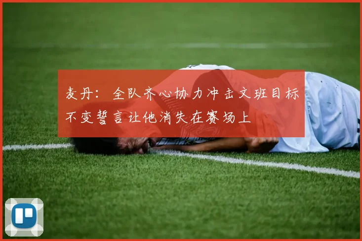 麦丹：全队齐心协力冲击文班目标不变誓言让他消失在赛场上