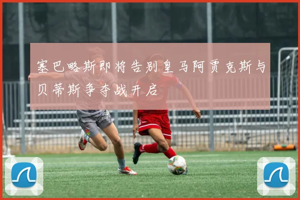 塞巴略斯即将告别皇马阿贾克斯与贝蒂斯争夺战开启