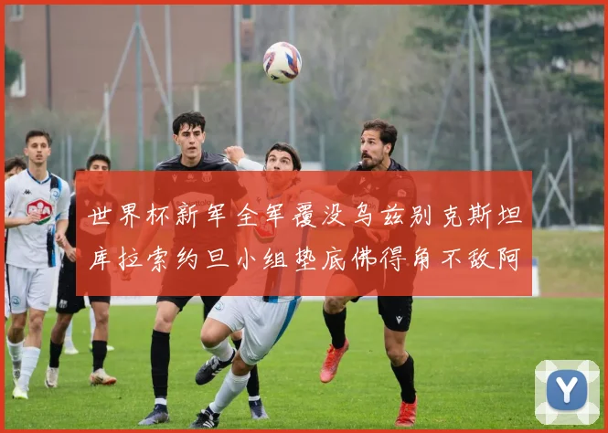世界杯新军全军覆没乌兹别克斯坦库拉索约旦小组垫底佛得角不敌阿根廷