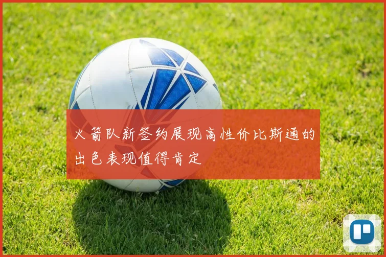 火箭队新签约展现高性价比斯通的出色表现值得肯定