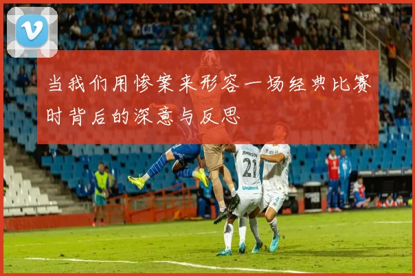 当我们用惨案来形容一场经典比赛时背后的深意与反思