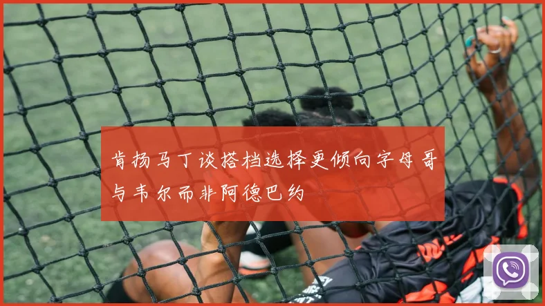 肯扬马丁谈搭档选择更倾向字母哥与韦尔而非阿德巴约