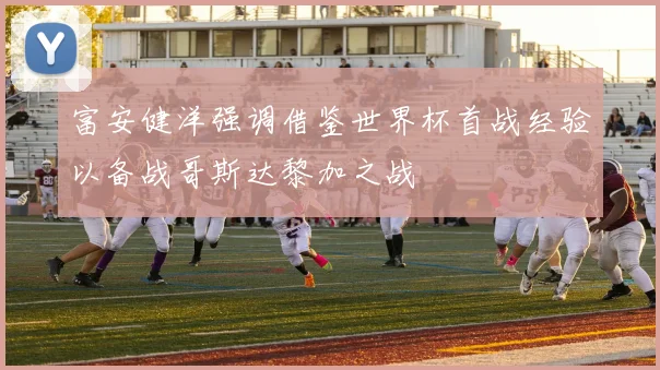 富安健洋强调借鉴世界杯首战经验以备战哥斯达黎加之战