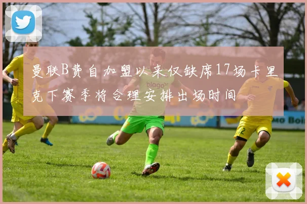 曼联B费自加盟以来仅缺席17场卡里克下赛季将合理安排出场时间