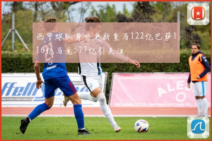 西甲球队身价更新皇马122亿巴萨116亿马竞577亿引关注