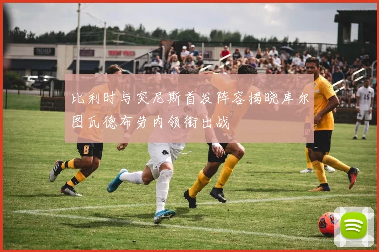 比利时与突尼斯首发阵容揭晓库尔图瓦德布劳内领衔出战